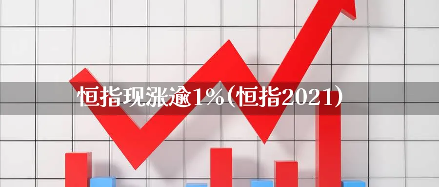 恒指现涨逾1%(恒指2021)_https://www.tian1ad.com_黄金直播室_第1张