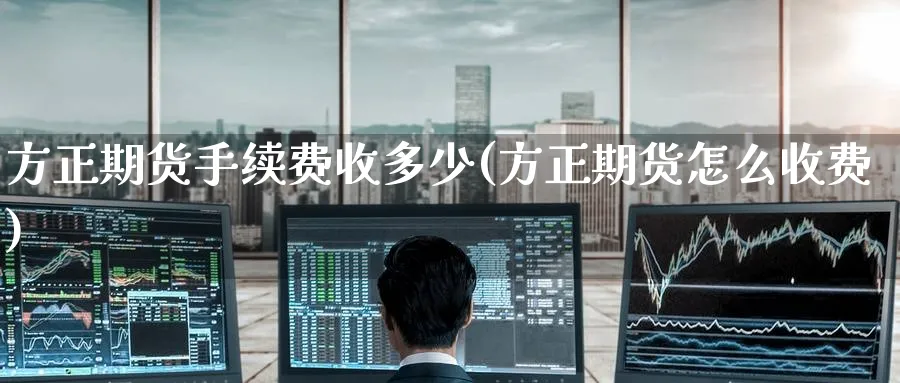 方正期货手续费收多少(方正期货怎么收费)_https://www.tian1ad.com_铜期货_第1张