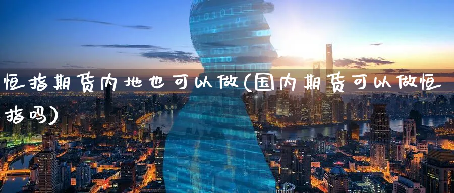 恒指期货内地也可以做(国内期货可以做恒指吗)_https://www.tian1ad.com_黄金直播室_第1张