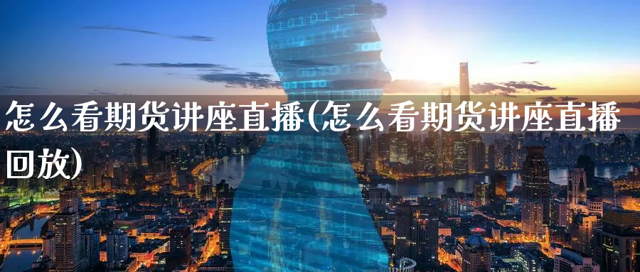 怎么看期货讲座直播(怎么看期货讲座直播回放)_https://www.tian1ad.com_黄金期货_第1张