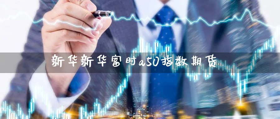 新华新华富时a50指数期货_https://www.tian1ad.com_黄金期货_第1张