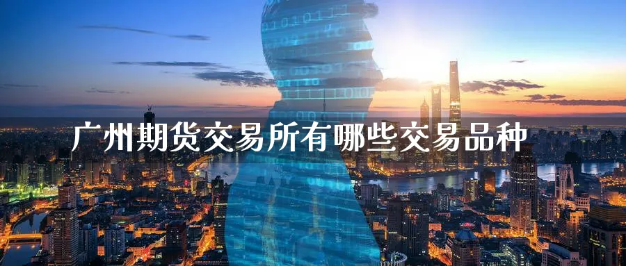 广州期货交易所有哪些交易品种_https://www.tian1ad.com_黄金直播室_第1张