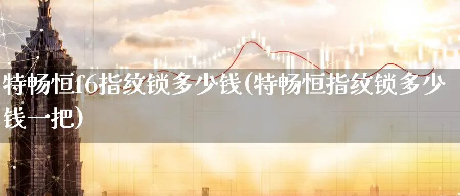 特畅恒f6指纹锁多少钱(特畅恒指纹锁多少钱一把)_https://www.tian1ad.com_期货学院_第1张