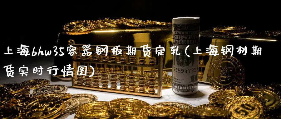 上海bhw35容器钢板期货定轧(上海钢材期货实时行情图)_https://www.tian1ad.com_黄金直播室_第1张