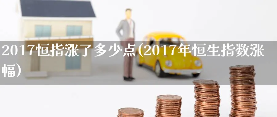 2017恒指涨了多少点(2017年恒生指数涨幅)_https://www.tian1ad.com_期货学院_第1张