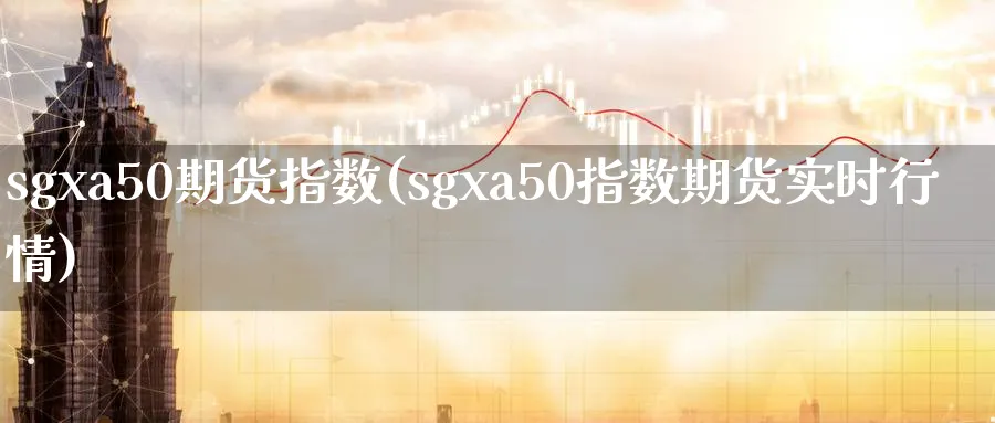 sgxa50期货指数(sgxa50指数期货实时行情)_https://www.tian1ad.com_铜期货_第1张