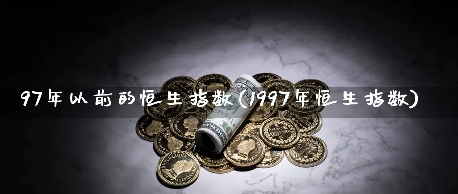 97年以前的恒生指数(1997年恒生指数)_https://www.tian1ad.com_黄金直播室_第1张