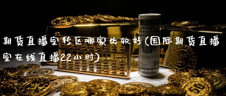 期货直播室转区哪家比较好(国际期货直播室在线直播22小时)_https://www.tian1ad.com_期货学院_第1张