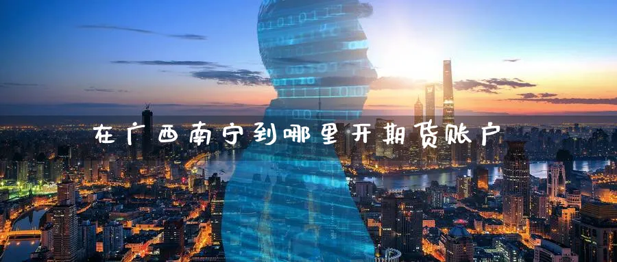 在广西南宁到哪里开期货账户_https://www.tian1ad.com_铜期货_第1张