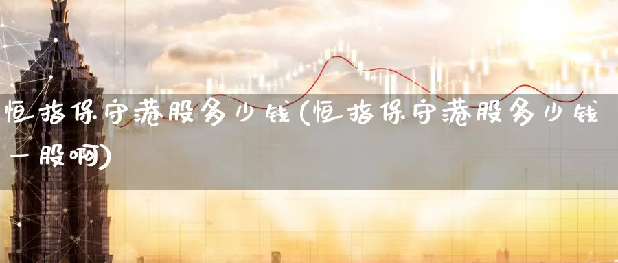 恒指保守港股多少钱(恒指保守港股多少钱一股啊)_https://www.tian1ad.com_黄金期货_第1张