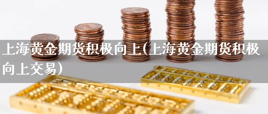 上海黄金期货积极向上(上海黄金期货积极向上交易)_https://www.tian1ad.com_黄金直播室_第1张