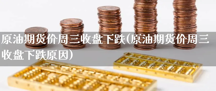 原油期货价周三收盘下跌(原油期货价周三收盘下跌原因)_https://www.tian1ad.com_黄金期货_第1张