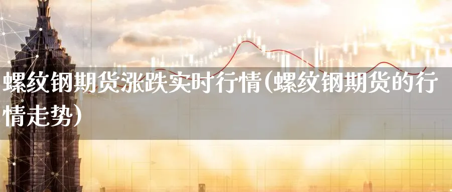 螺纹钢期货涨跌实时行情(螺纹钢期货的行情走势)_https://www.tian1ad.com_铜期货_第1张