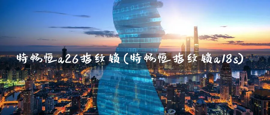 特畅恒a26指纹锁(特畅恒指纹锁a18s)_https://www.tian1ad.com_铜期货_第1张