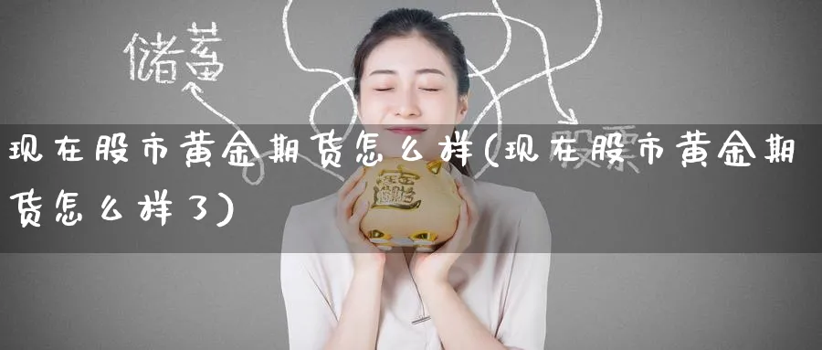 现在股市黄金期货怎么样(现在股市黄金期货怎么样了)_黄金直播室_第1张_黄金直播室 现在股市黄金期货怎么样(现在股市黄金期货怎么样了)_https://www.tian1ad.com_黄金直播室_第1张