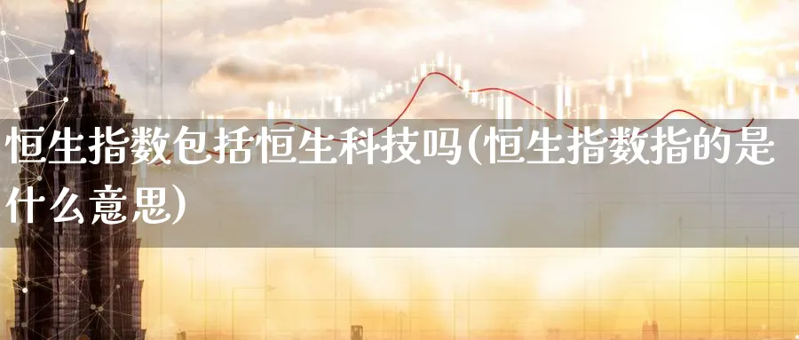 恒生指数包括恒生科技吗(恒生指数指的是什么意思)_https://www.tian1ad.com_黄金期货_第1张