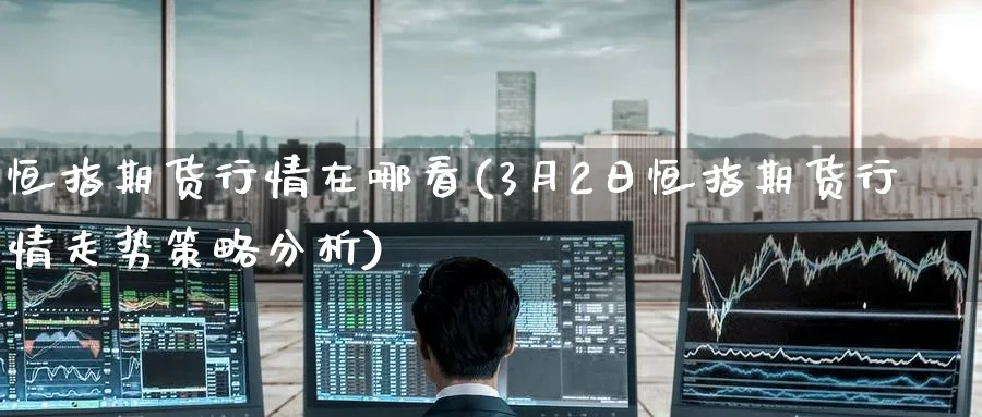 恒指期货行情在哪看(3月2日恒指期货行情走势策略分析)_https://www.tian1ad.com_黄金期货_第1张