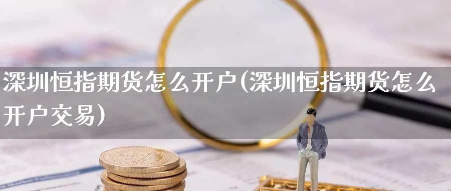 深圳恒指期货怎么开户(深圳恒指期货怎么开户交易)_https://www.tian1ad.com_铜期货_第1张