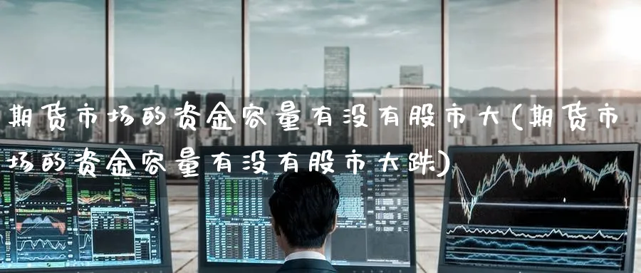 期货市场的资金容量有没有股市大(期货市场的资金容量有没有股市大跌)_https://www.tian1ad.com_黄金期货_第1张