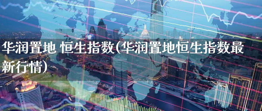 华润置地 恒生指数(华润置地恒生指数最新行情)_https://www.tian1ad.com_铜期货_第1张