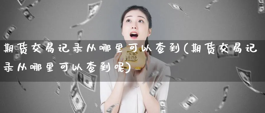 期货交易记录从哪里可以查到(期货交易记录从哪里可以查到呢)_https://www.tian1ad.com_黄金直播室_第1张