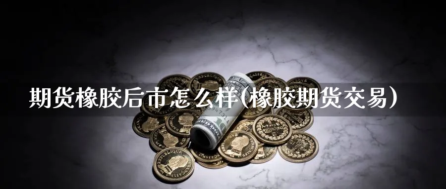期货橡胶后市怎么样(橡胶期货交易)_黄金直播室_第1张_黄金直播室 期货橡胶后市怎么样(橡胶期货交易)_https://www.tian1ad.com_黄金直播室_第1张
