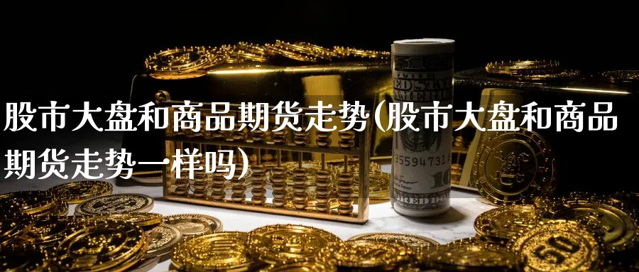 股市大盘和商品期货走势(股市大盘和商品期货走势一样吗)_https://www.tian1ad.com_铜期货_第1张