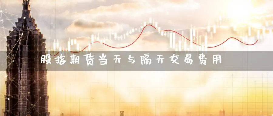 股指期货当天与隔天交易费用_https://www.tian1ad.com_黄金直播室_第1张