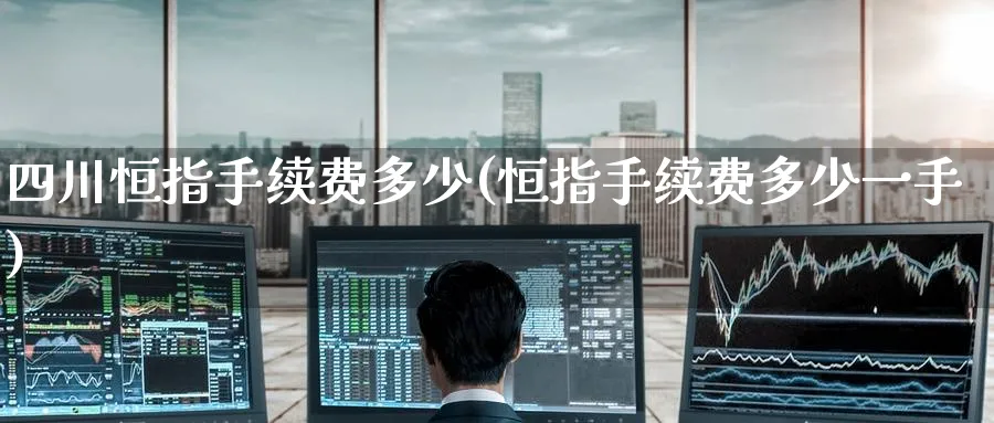 四川恒指手续费多少(恒指手续费多少一手)_https://www.tian1ad.com_黄金期货_第1张
