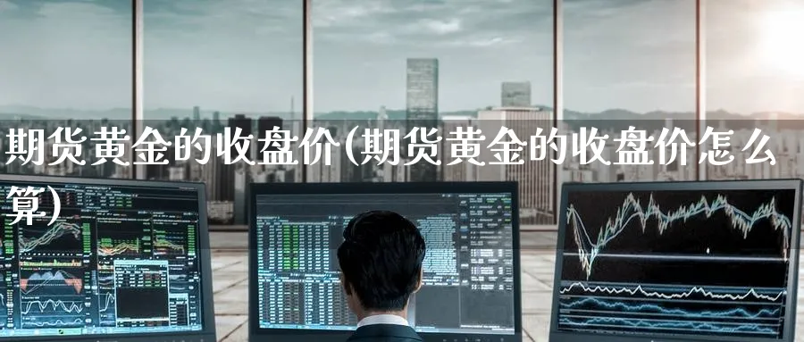 期货黄金的收盘价(期货黄金的收盘价怎么算)_https://www.tian1ad.com_黄金期货_第1张