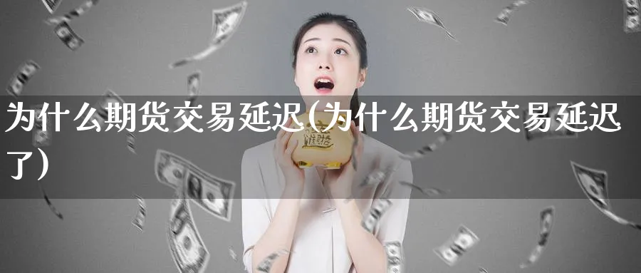 为什么期货交易延迟(为什么期货交易延迟了)_https://www.tian1ad.com_黄金直播室_第1张