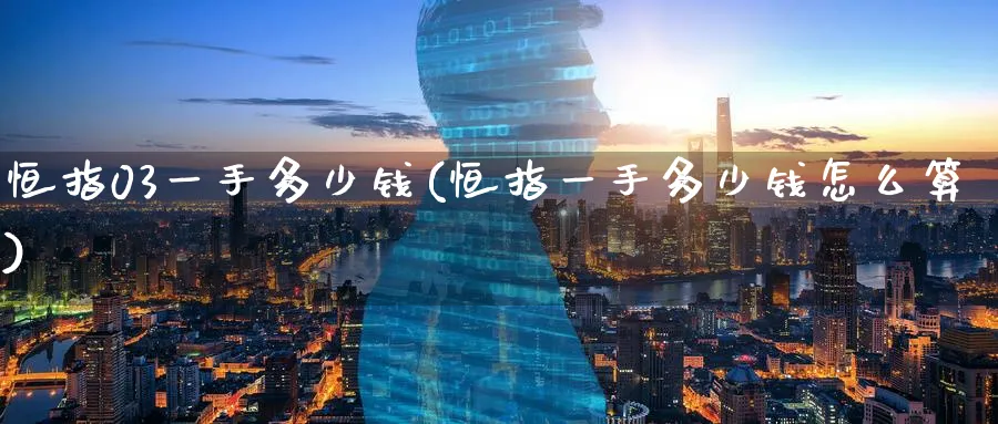 恒指03一手多少钱(恒指一手多少钱怎么算)_铜期货_第1张_黄金直播室 恒指03一手多少钱(恒指一手多少钱怎么算)_https://www.tian1ad.com_铜期货_第1张