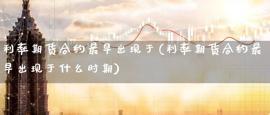 利率期货合约最早出现于(利率期货合约最早出现于什么时期)_https://www.tian1ad.com_铜期货_第1张