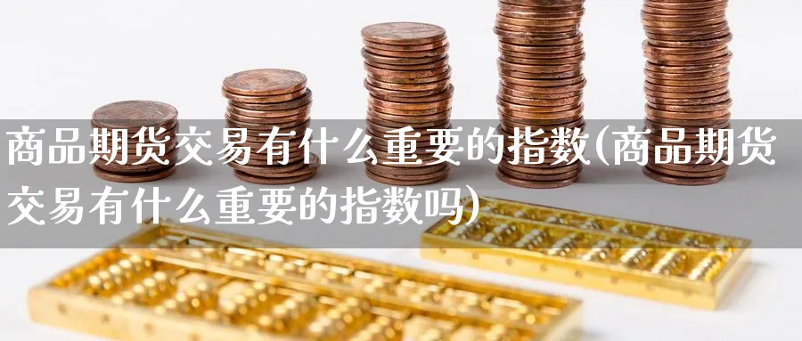 商品期货交易有什么重要的指数(商品期货交易有什么重要的指数吗)_铜期货_第1张_黄金直播室 商品期货交易有什么重要的指数(商品期货交易有什么重要的指数吗)_https://www.tian1ad.com_铜期货_第1张