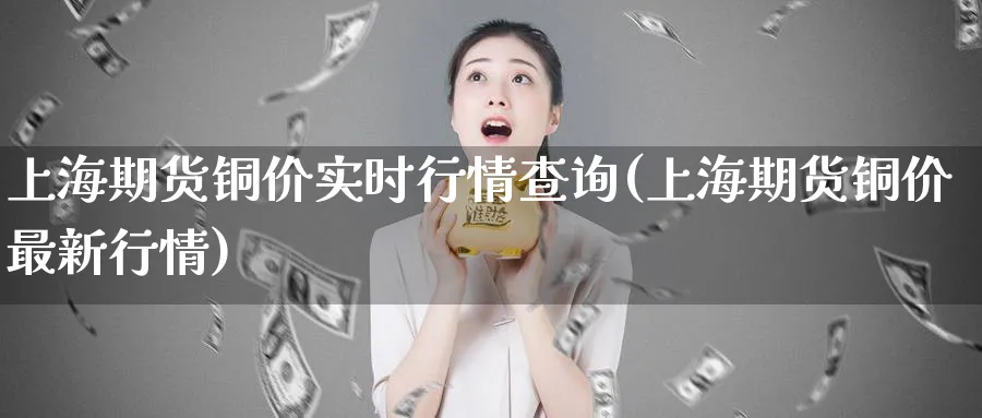 上海期货铜价实时行情查询(上海期货铜价最新行情)_https://www.tian1ad.com_黄金期货_第1张