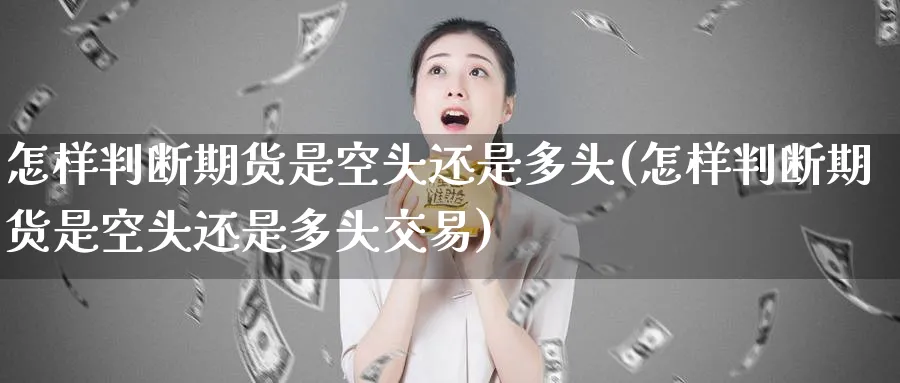 怎样判断期货是空头还是多头(怎样判断期货是空头还是多头交易)_黄金期货_第1张_黄金直播室 怎样判断期货是空头还是多头(怎样判断期货是空头还是多头交易)_https://www.tian1ad.com_黄金期货_第1张