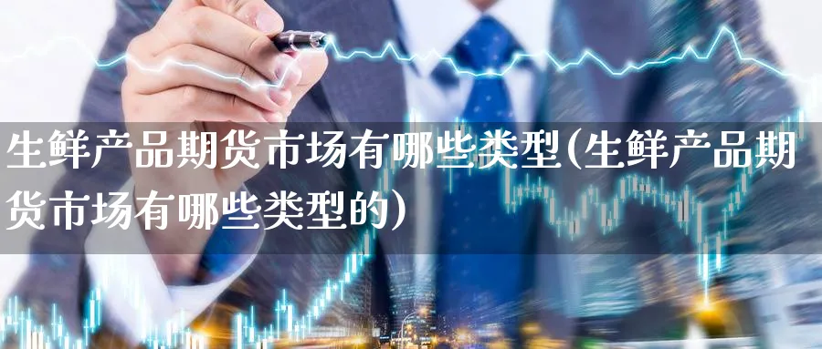 生鲜产品期货市场有哪些类型(生鲜产品期货市场有哪些类型的)_https://www.tian1ad.com_铜期货_第1张