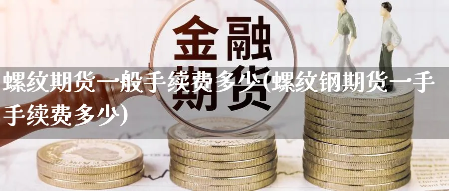 螺纹期货一般手续费多少(螺纹钢期货一手手续费多少)_https://www.tian1ad.com_期货学院_第1张