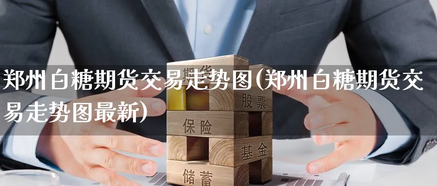 郑州白糖期货交易走势图(郑州白糖期货交易走势图最新)_铜期货_第1张_黄金直播室 郑州白糖期货交易走势图(郑州白糖期货交易走势图最新)_https://www.tian1ad.com_铜期货_第1张