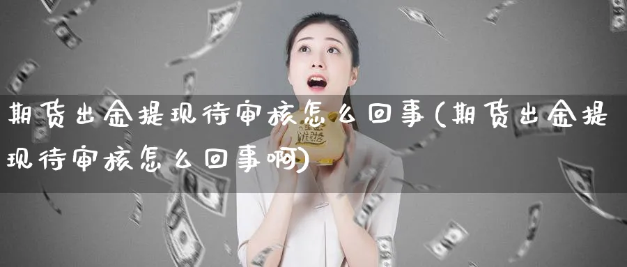 期货出金提现待审核怎么回事(期货出金提现待审核怎么回事啊)_黄金直播室_第1张_黄金直播室 期货出金提现待审核怎么回事(期货出金提现待审核怎么回事啊)_https://www.tian1ad.com_黄金直播室_第1张