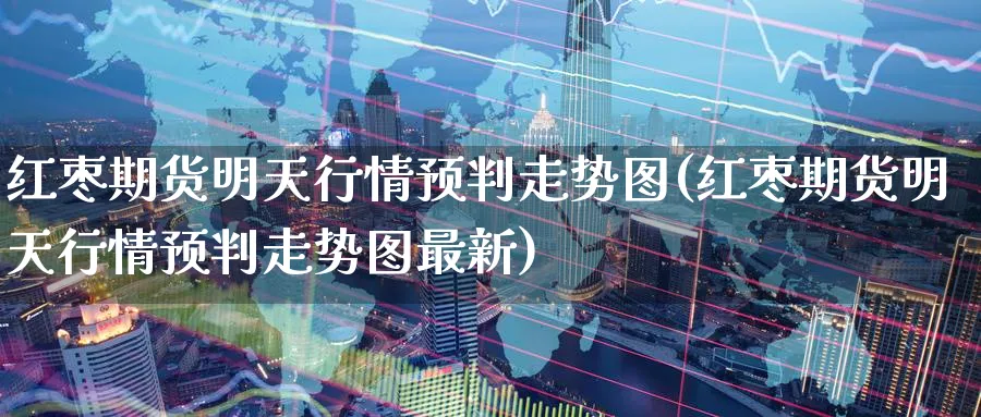 红枣期货明天行情预判走势图(红枣期货明天行情预判走势图最新)_https://www.tian1ad.com_黄金直播室_第1张