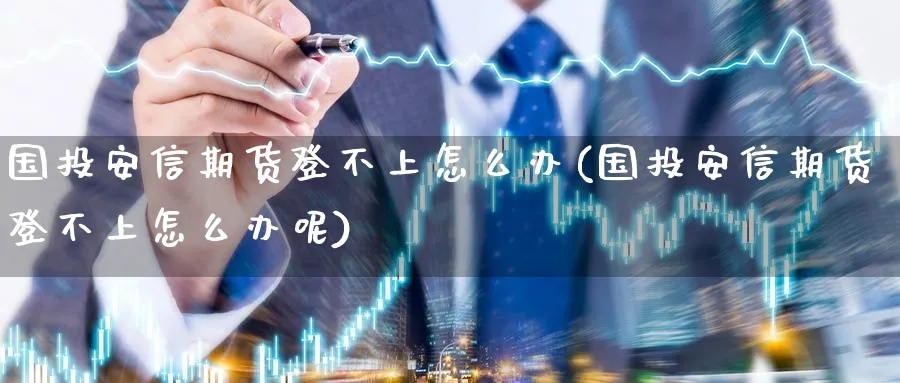 国投安信期货登不上怎么办(国投安信期货登不上怎么办呢)_https://www.tian1ad.com_黄金期货_第1张