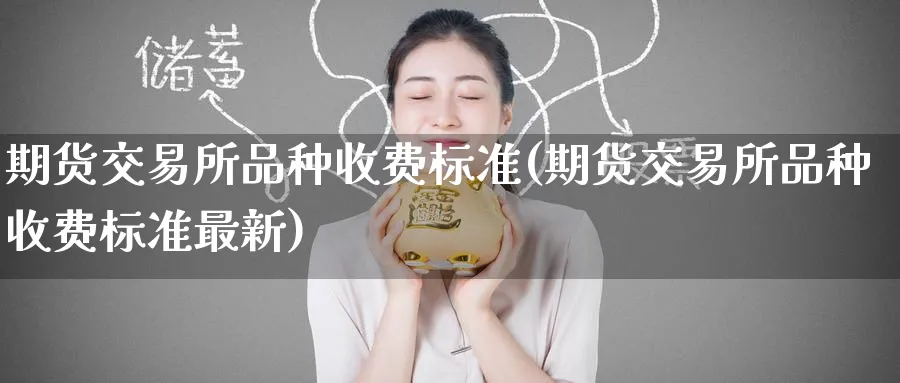 期货交易所品种收费标准(期货交易所品种收费标准最新)_https://www.tian1ad.com_期货学院_第1张