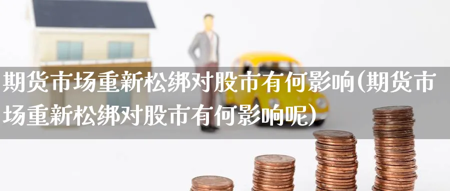 期货市场重新松绑对股市有何影响(期货市场重新松绑对股市有何影响呢)_期货学院_第1张_黄金直播室 期货市场重新松绑对股市有何影响(期货市场重新松绑对股市有何影响呢)_https://www.tian1ad.com_期货学院_第1张