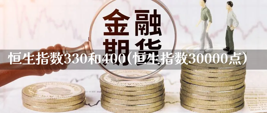 恒生指数330和400(恒生指数30000点)_铜期货_第1张_黄金直播室 恒生指数330和400(恒生指数30000点)_https://www.tian1ad.com_铜期货_第1张
