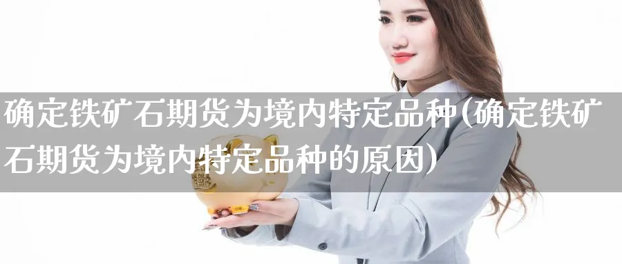 确定铁矿石期货为境内特定品种(确定铁矿石期货为境内特定品种的原因)_https://www.tian1ad.com_铜期货_第1张