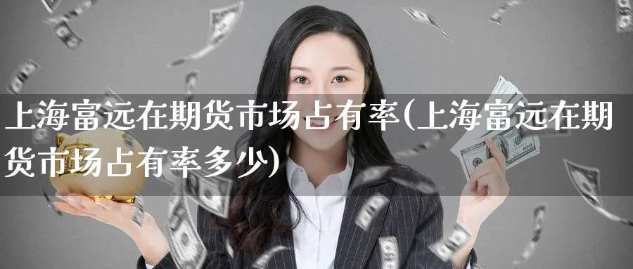 上海富远在期货市场占有率(上海富远在期货市场占有率多少)_https://www.tian1ad.com_铜期货_第1张