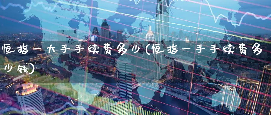 恒指一大手手续费多少(恒指一手手续费多少钱)_期货学院_第1张_黄金直播室 恒指一大手手续费多少(恒指一手手续费多少钱)_https://www.tian1ad.com_期货学院_第1张