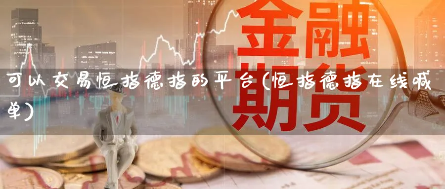 可以交易恒指德指的平台(恒指德指在线喊单)_https://www.tian1ad.com_黄金直播室_第1张