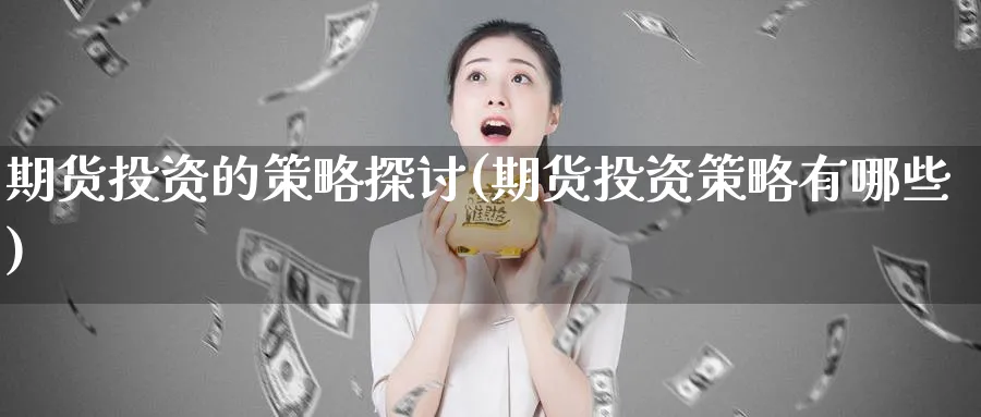 期货投资的策略探讨(期货投资策略有哪些)_https://www.tian1ad.com_期货学院_第1张